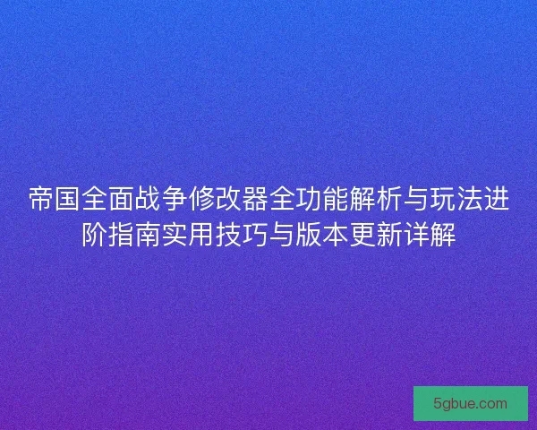 帝国全面战争修改器全功能解析与玩法进阶指南实用技巧与版本更新详解