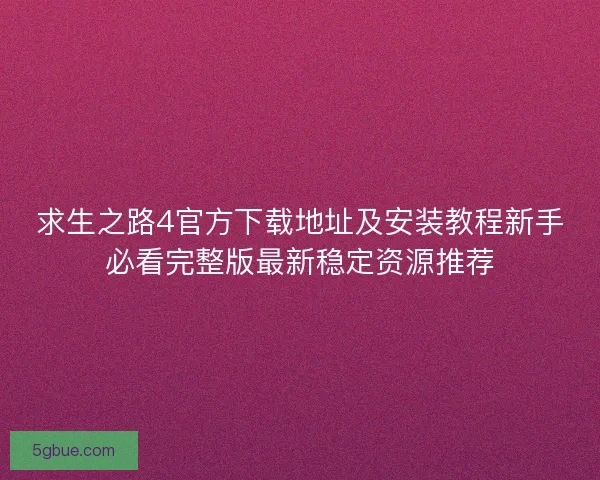 求生之路4官方下载地址及安装教程新手必看完整版最新稳定资源推荐