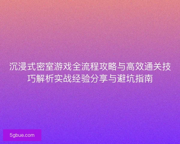 沉浸式密室游戏全流程攻略与高效通关技巧解析实战经验分享与避坑指南