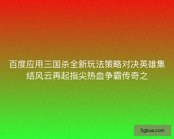 百度应用三国杀全新玩法策略对决英雄集结风云再起指尖热血争霸传奇之