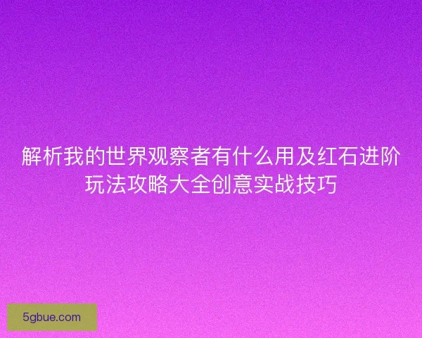 解析我的世界观察者有什么用及红石进阶玩法攻略大全创意实战技巧