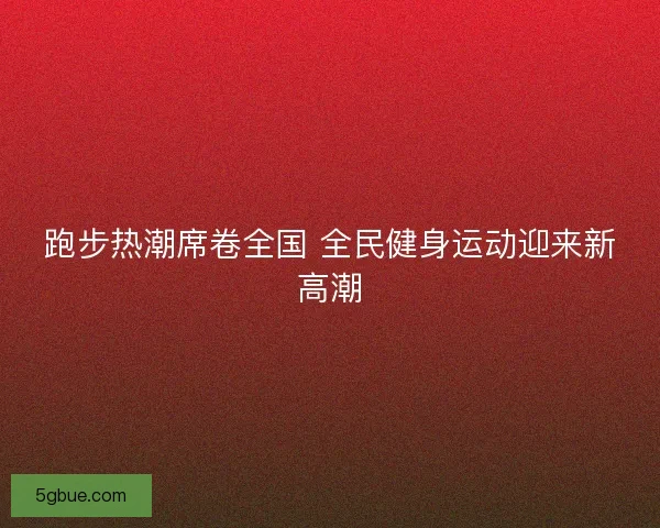 跑步热潮席卷全国 全民健身运动迎来新高潮