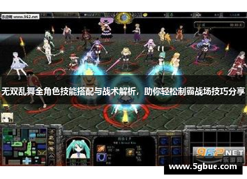 无双乱舞全角色技能搭配与战术解析，助你轻松制霸战场技巧分享