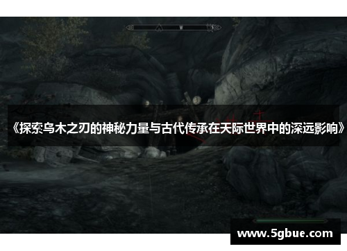 《探索乌木之刃的神秘力量与古代传承在天际世界中的深远影响》