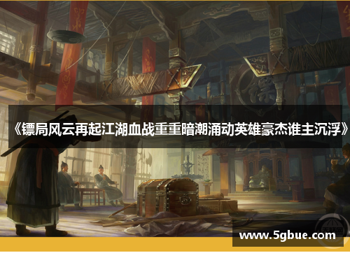 《镖局风云再起江湖血战重重暗潮涌动英雄豪杰谁主沉浮》