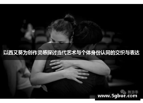 以西又葵为创作灵感探讨当代艺术与个体身份认同的交织与表达
