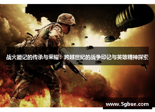 战火徽记的传承与荣耀：跨越世纪的战争印记与英雄精神探索